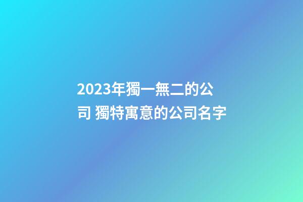 2023年獨一無二的公司 獨特寓意的公司名字-第1張-公司起名-玄機派